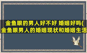 金鱼眼的男人好不好 婚姻好吗(金鱼眼男人的婚姻现状和婚姻生活是怎样的？)